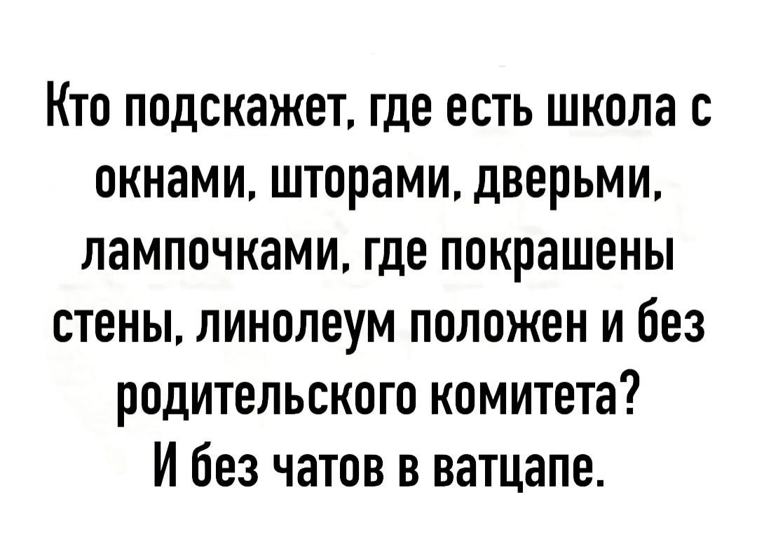 Кто подскажет где есть школа с окнами шторами дверьми лампочками где покрашены стены линолеум положен и без родительского комитета И без чатов в ватцапе
