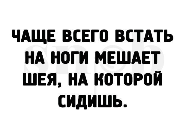 ЧАЩЕ ВСЕГО ВСТАТЬ НА НОГИ МЕШАЕТ ШЕЯ НА Н0Т0Р0Й СИДИШЬ