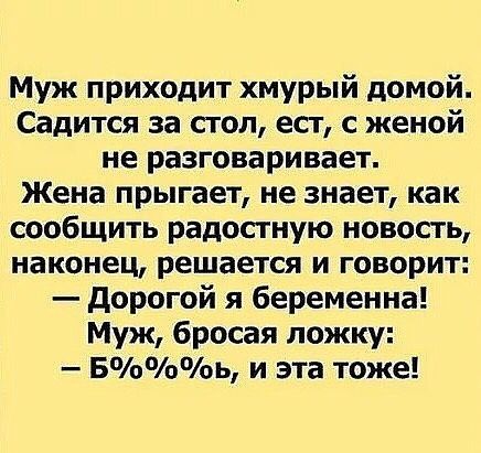 Муж приходит хмурый домой Садится за сгоп ест с женой не разговаривает Жена прыгает не знает как сообщить радостную новость наконец решается и говорит дорогой я беременна Муж бросая ложку Боь и эта тоже