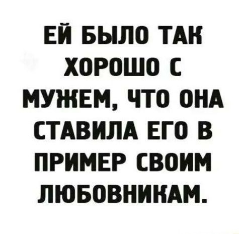 ЕЙ БЫЛО ТАН ХОРОШО С МУЖЕМ ЧТО ОНА СТАВИЛА ЕГО В ПРИМЕР СВОИМ ЛЮБОВНИНАМ
