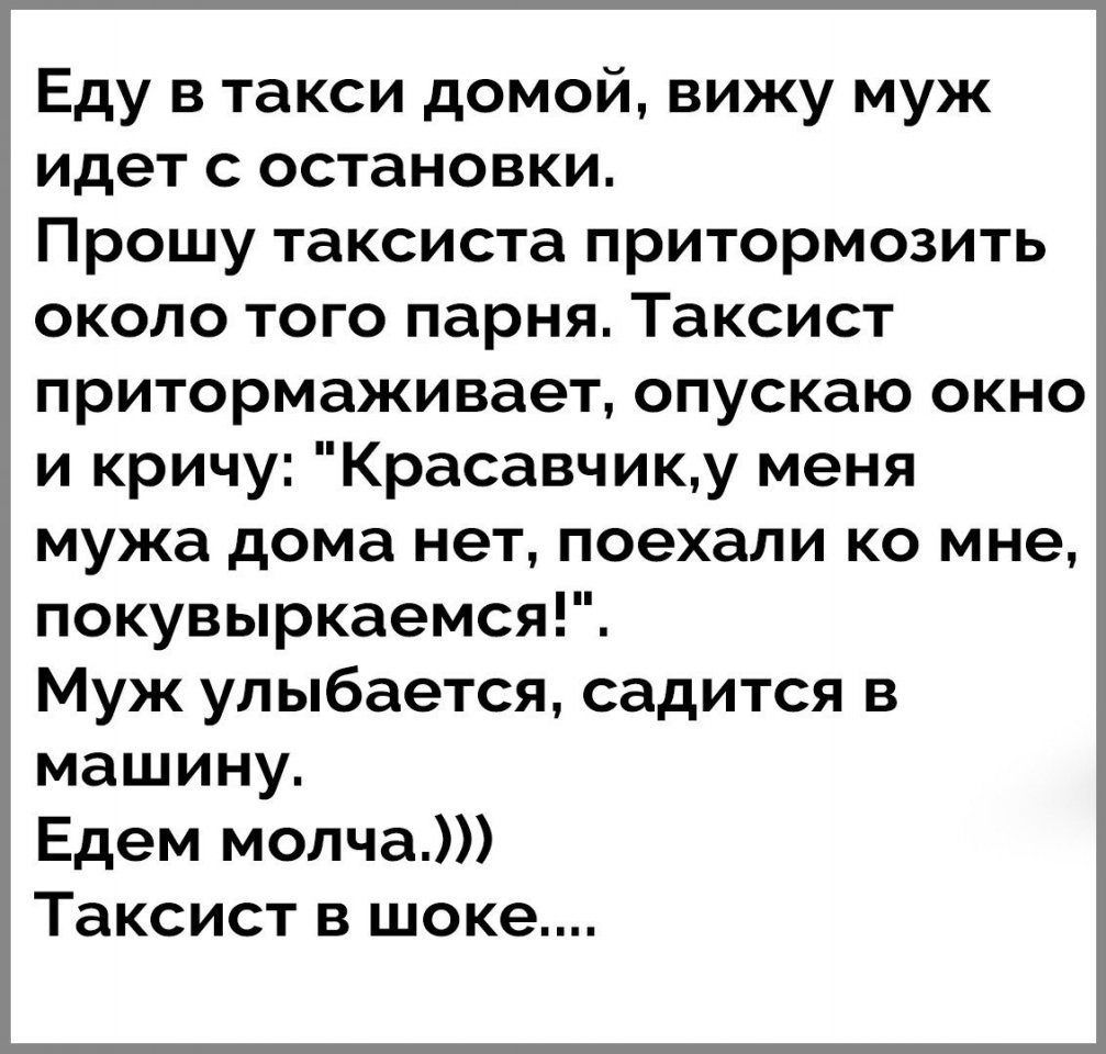 Еду в такси домой вижу муж идет с остановки Прошу таксиста притормозить  около того парня Таксист притормаживает опускаю окно и кричу Красавчику  меня мужа дома нет поехали ко мне покувыркаемся Муж улыбается