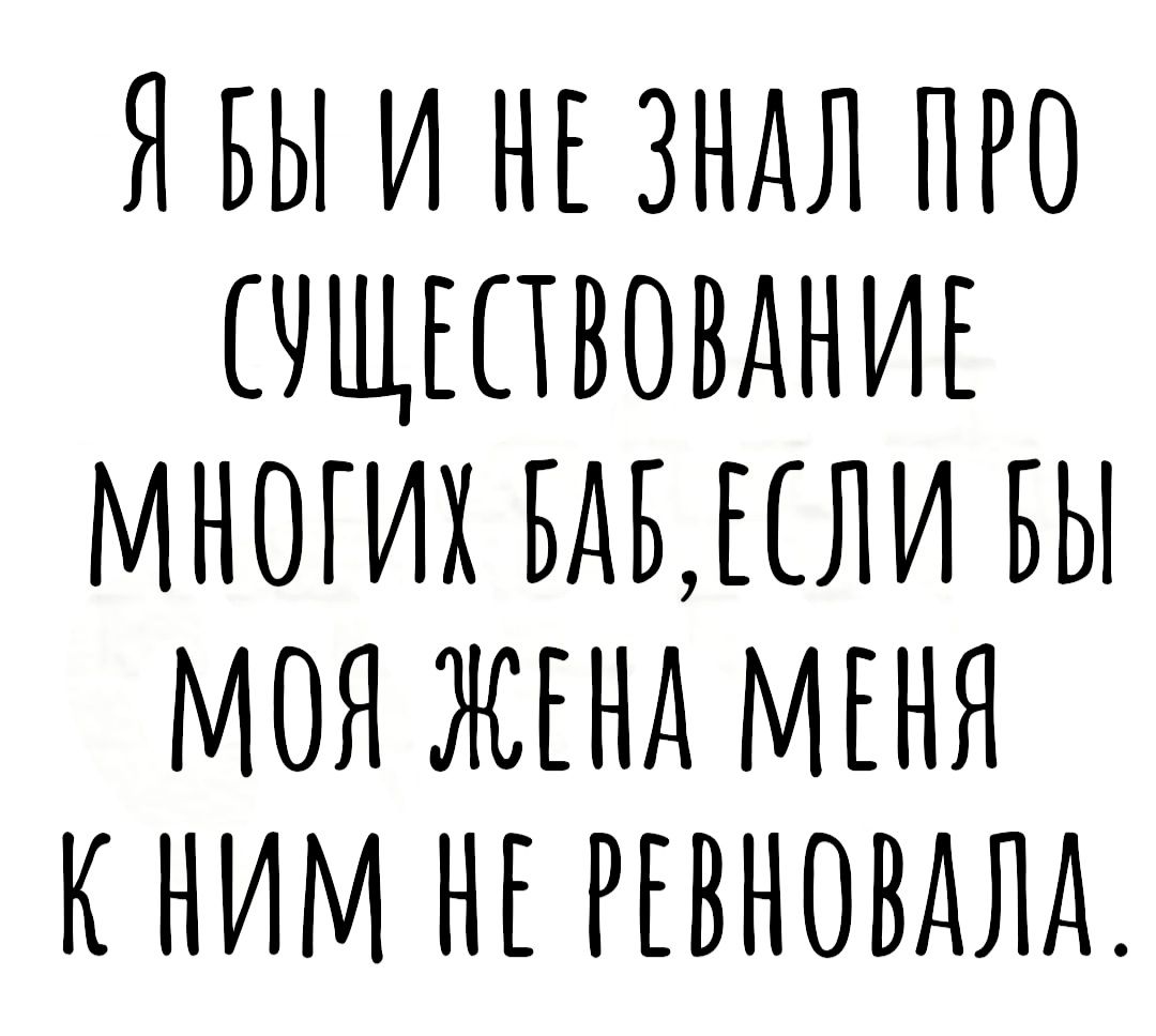 Н БЫ И НЕ ЗНАЛ ПРО ЕНЩЕЕЕВОВННИЕ МНОГИХ БАБЕЕЛИ БЫ МОЯ ЖЕНА МЕНЯ К НИМ НЕ РЕВНОВАЛА