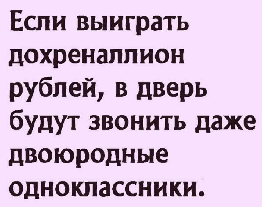 Если выиграть дохреналпион рублей в дверь будут звонить даже двоюроцные одноклассники
