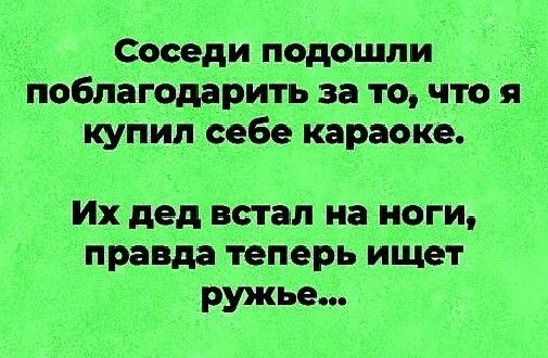 Соседи подошли поблагодарить за то что я купил себе караоке Их дед встал на ноги правда теперь ищет ружье