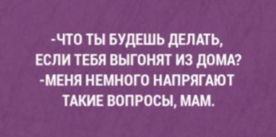 ЧТО ТЫ БУДЕШЬ дЕЛАТЬ ЕСЛИ ТЕБЯ ВЫГОНЯТ ИЗ даш ЖЕНЯ НЕМНОГО НАПРЯГАЮТ ТАКИЕ ВОПРОСЫ МАМ