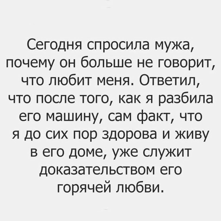 Сегодня спросила мужа почему он больше не говорит что любит меня Ответил что после того как я разбила его машину сам факт что я до сих пор здорова и живу в его доме уже служит доказательством его горячей любви