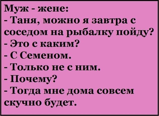 Муж жене Таня можно я завтра с соседом на рыбалку пойду Это с каким С Семеном Только не с ним Почему Тогда мне дома совсем скучно будет