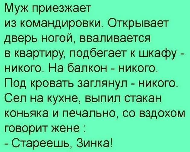 Муж приезжает из командировки Открывает дверь ногой вваливается в квартиру подбегает к шкафу никого На балкон никого Под кровать заглянул никого Сеп на кухне выпил стакан коньяка и печально со вздохом говорит жене Стареешь Зинка