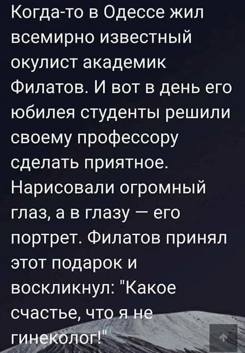 Когда то в Одессе жил всемирно известный окулист академик Филатов И вот в день его юбилея студенты решили своему профессору сделать приятное Нарисовали огромный глаз а в глазу его портрет Филатов принял этот подарок и воскликнул Какое счастье ч