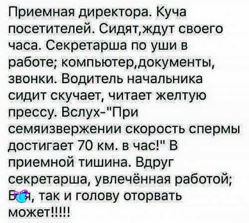 Приемная директора Куча посетителей Сидяткдут своего часа Секретарша по уши в работе компьютердокументы звонки Водитель начальника сидит скучает читает желтую прессу ВслухПри семяизвержении скорость спермы достигает 70 км в час В приемной тишина Вдруг секретарша увлечённая работой Від так и голову оторвать может