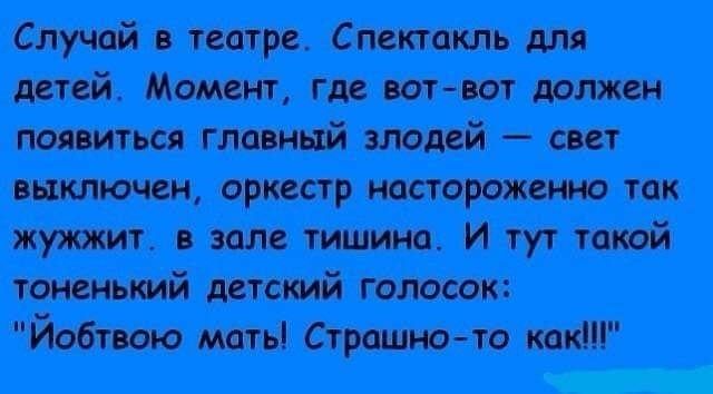 Случай в театре. Спектакль для детей. Момент, где вотвот должен. Появиться главный злодей  свет выключен, оркестр настороженно так. Жужжит. В зале тишина. И тут такой тоненький детский голосок: 
