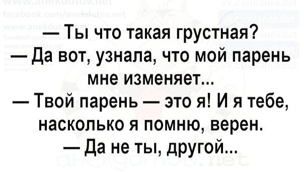 Ты что такая грустная Да вот узнала что мой парень мне изменяет Твой парень это я И я тебе насколько я помню верен Да не ты другой