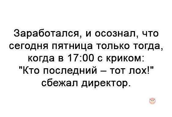 Заработапся и осознал что сегодня пятница только тогда когда в 1700 с криком Кто последний тот пох сбежал директор