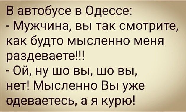 В автобусе в Одессе Мужчина вы так смотрите как будто мысленно меня раздеваете Ой ну шо вы шо вы нет Мысленно Вы уже одеваетесь а я курю