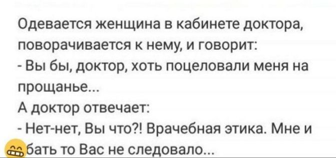 Одевается женщина в кабинете доктора поворачивается к нему и говорит Вы бы доктор хоть поцеловали меня на прощанье А доктор отвечает Нетнет Вы что Врачебная этика Мне и ать то Вас не следовало