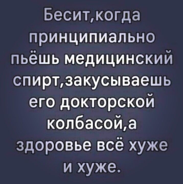 Беситкогда принципиально пьёшь медицинский спиртзакусываешь его докторской колбасойа здоровье всё хуже и хуже