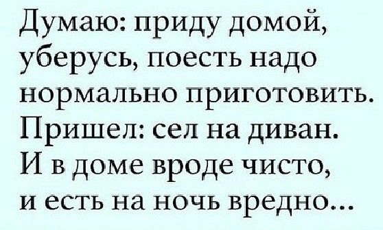 Думаю приду домой уберусь поесть надо нормально приготовить Пришел сел на диван И в доме вроде чисто и есть на ночь вредно