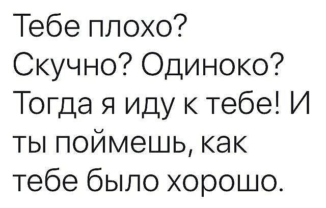 Тебе плохо Скучно Одиноко Тогда я иду к тебе И ты поймешь как тебе было хорошо