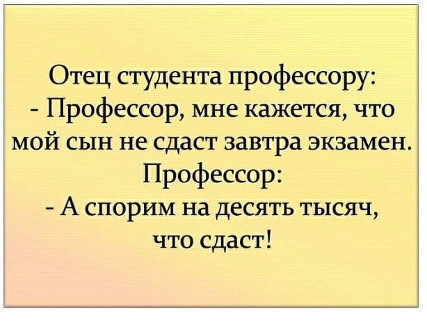 Отец студента профессору Профессор мне кажется что мой сын не сдаст завтра экзамен Профессор А СПОРИМ на десять ТЬХСЯЧ что сдаст