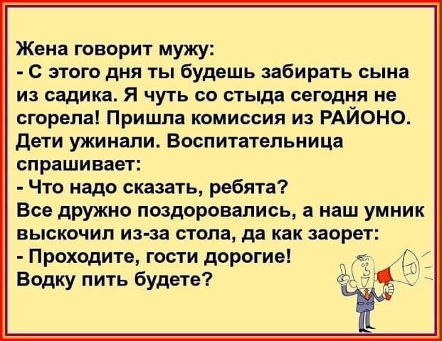 Жена говорит мужу С этого дня ты будешь забирать сына из садика Я чуть со стыда сегодня не сгорела Пришла комиссия из РАЙОНО дети ужинали Воспитательница спрашивает Что надо сказать ребята Все дружно поздоровались а наш умник выскочил из за стола да как заорет Проходите гости дорогие Водку пить будете