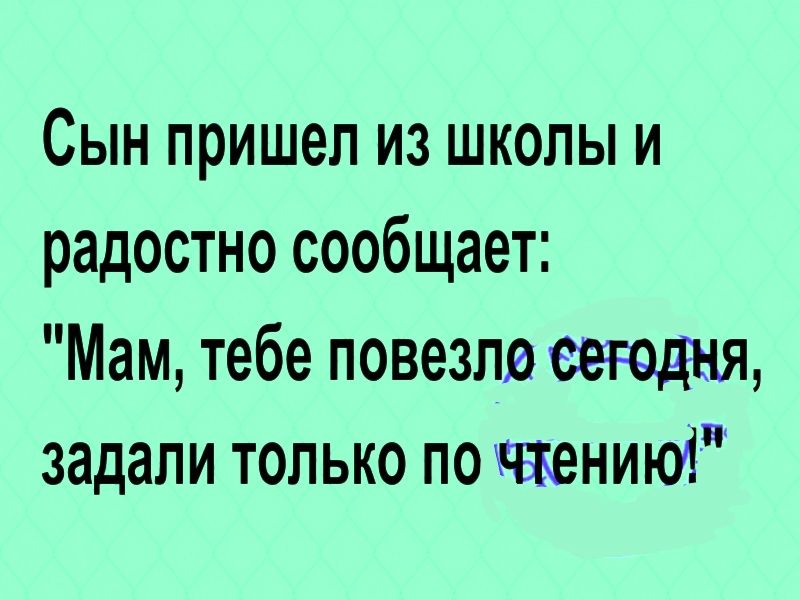 Сын пришел из школы и радостно сообщает Мам тебе повезли задали только по ценит