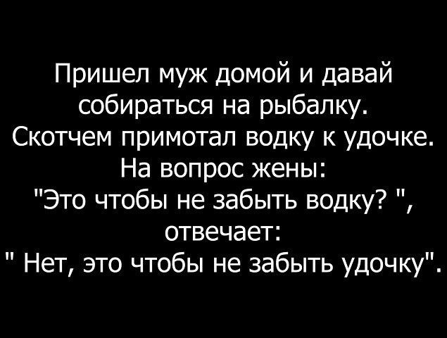 Пришел муж домой и давай собираться на рыбалку Скотчем примотал водку к удочке На вопрос жены Это чтобы не забыть водку отвечает Нет это чтобы не забыть удочку