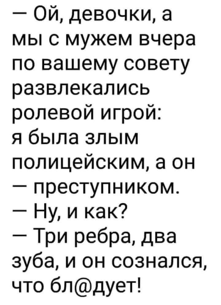 Ой девочки а мы с мужем вчера по вашему совету развлекались ролевой игрой я была злым полицейским а он преступником Ну и как Три ребра два зуба и он сознался что блдует