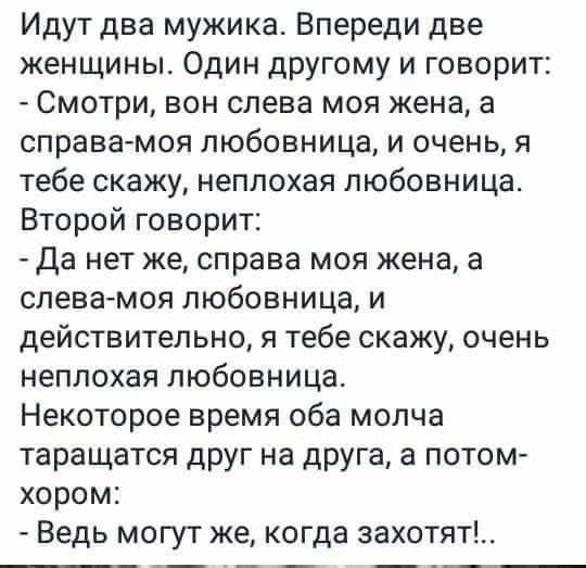 Идут два мужика Впереди две женщины Один другому и говорит Смотри вон слева моя жена а справамоя любовница и очень я тебе скажу неплохая любовница Второй говорит Да нет же справа моя жена а слевамоя любовница и действительно я тебе скажу очень неплохая любовница Некоторое время оба молча таращатся друг на друга а потом хором Ведь могут же когда захотят