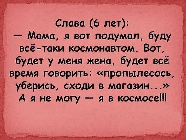 Слава 6 лет Мама я вот подумал буду всё таки космонавтом Вот будет у меня жена будет всё время говорить пропылесось __ уберись сходи в магазин А я не могу я в космосе