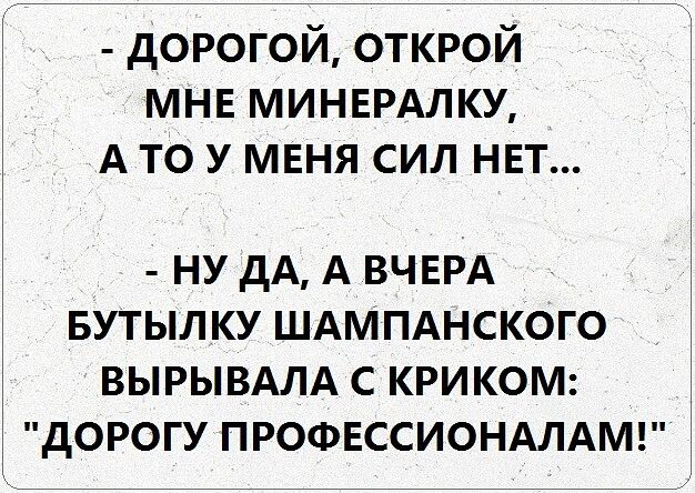 дорогой открой мнв МИНЕРАЛКУ А то У МЕНЯ сил НЕТ НУ дА А ВЧЕРА БУТЫЛКУ ШАМПАНСКОГО ВЫРЫВАЛА С КРИКОМ дОРОГУ ПРОФЕССИОНАЛАМ
