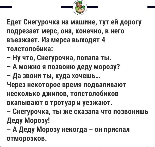 Едет Снегурочка на машине тут ей дорогу подрезает мерс она конечно в него въезжает Из мерса выходят 4 топстопобика Ну что Снегурочка попапа ты А можно я позвоню деду морозу да звони ты куда хочешь Через некоторое время подвапивают несколько джипов топстопобиков вкапывают в тротуар и уезжают Снегурочка ты же сказала что позвонишь деду Морозу А деду Морозу некогда он приспап отморозков