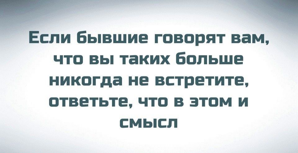 Если бывшие говорят вам что вы таких больше никогда не встретите ответьте что в этом и смысл