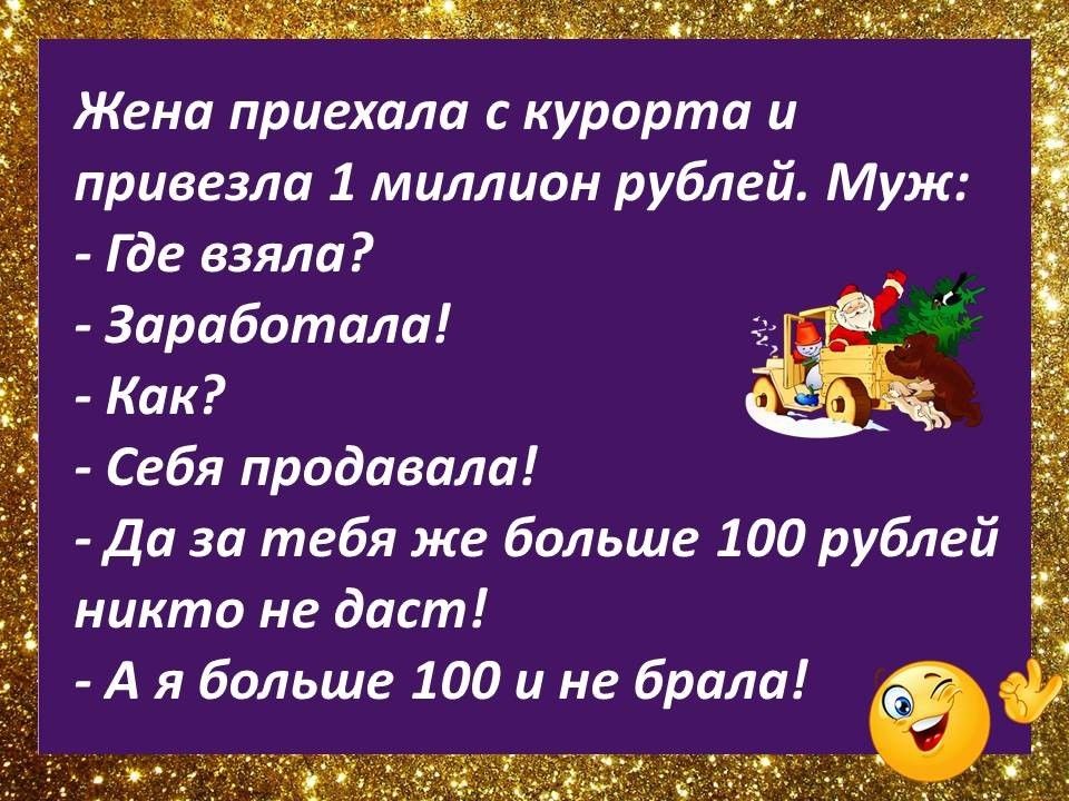 Жена приехала с курорта и привезла 1 миллион рублей Муж Где взяла Заработала Как Себя продавала Да за тебя же больше 100 рублей никто не даст А я больше 100 и не брала т ч_