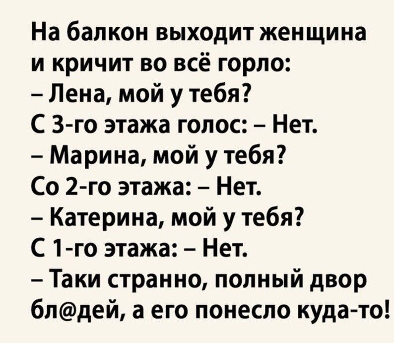 На балкон выходит женщина и кричит во всё горло Лена мой у тебя С 3 го этажа голос Нет Марина мой у тебя Со 2 го этажа Нет Катерина мой у тебя С 1 го этажа Нет Таки странно полный двор блдей а его понесло куда то