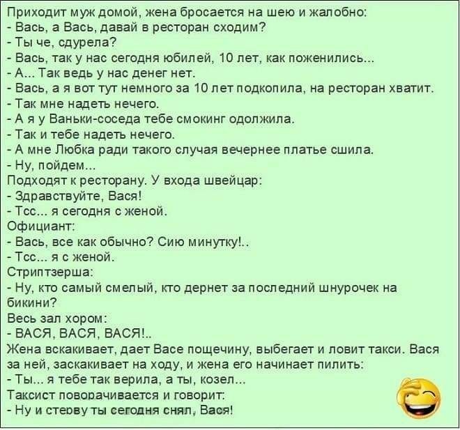 Приходит муж домой жена бросается на шею и жалобно Вась а Вась давай в ресторан сходим Ты че сдурела Вась так у нас сегодня юбилей 10 лет как поженились А Так ведь у нас денег нет Вась а я воптут немного за 10 петподкопипа на ресторан хватит Так мне надеть нечего А я у Ваньки соседа тебе смокинг одолжила Так и тебе надеть нечего А мне Любка ради такого случая вечернее платье сшила Ну пойдем Подход