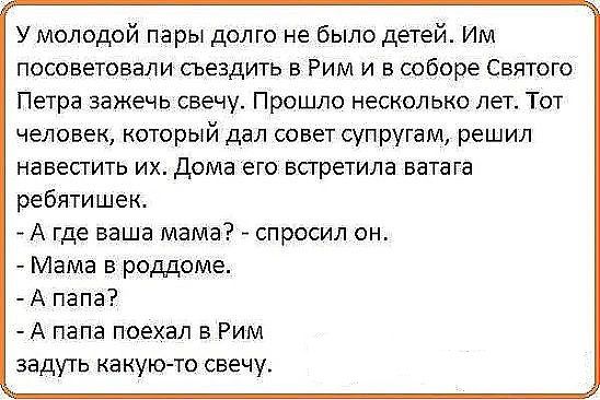 У молодой пары долго не было детей Им посоветовали сьездить в Рим и в соборе Святого Петра зажечь свечу Прошло несколько лет Тот человек который дал совет супругам решил навестить их дома его встретила ватага ребятишек А где ваша мама спросил он Мама в роддоме А папа А папа поехал в Рим заду п какую то свечу