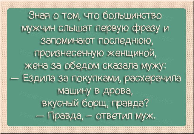 Знал о том что большинство мужчин слышат первую фразу и запоминают последнюю произнесенную женщиной жена за обедом сказала мужу Ездила за покупками расхерачила машину в дрова вкусный борщ правда Правда ответил муж