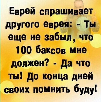 Еврей спрашивает другого еврея Ты еще не забыл что 100 баксов мне должен да что ты до конца дней своих помнить буду