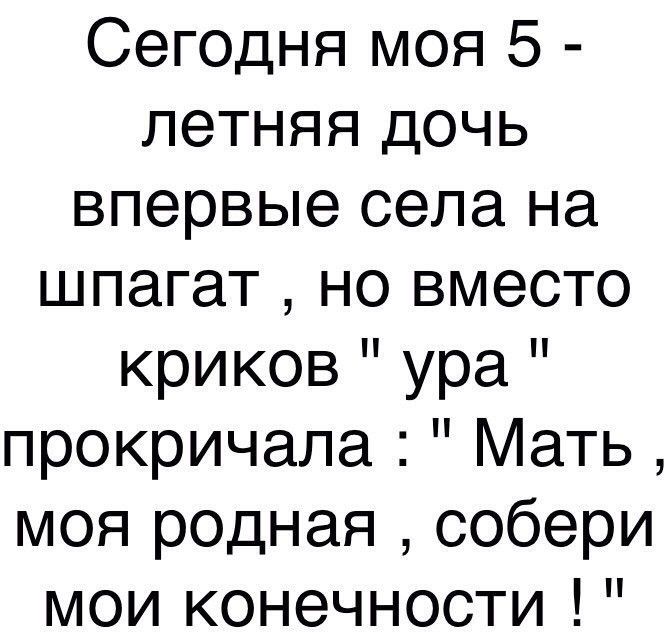 Сегодня моя 5 летняя дочь впервые села на шпагат но вместо криков ура прокричала Мать моя родная собери мои конечности