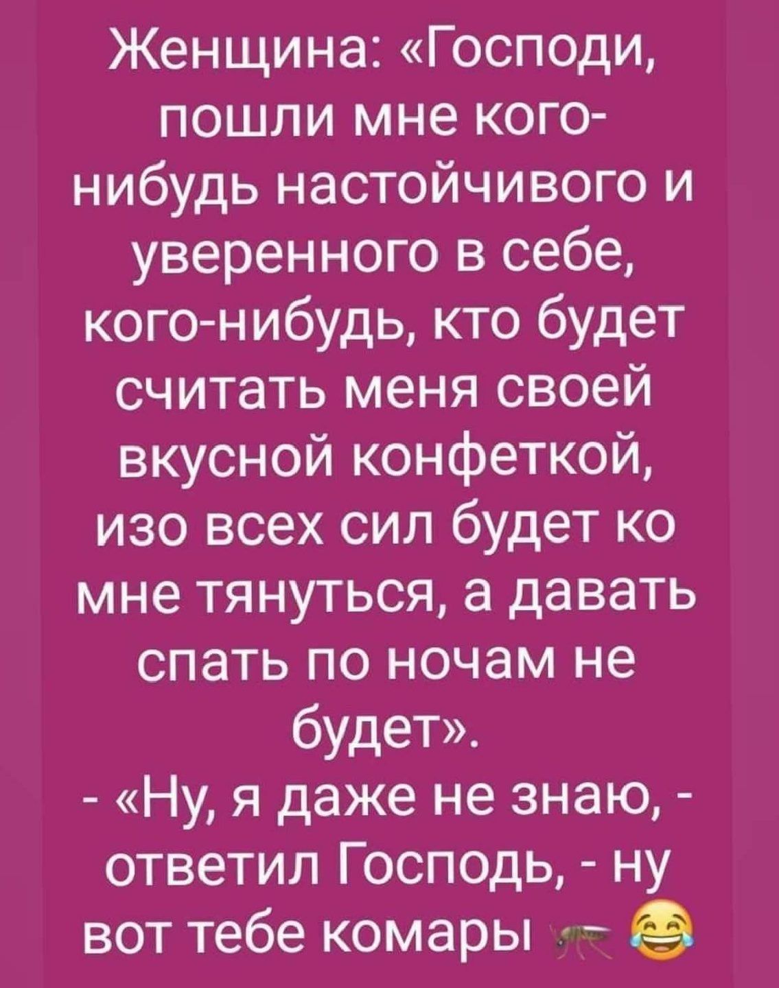 Женщина Господи пошли мне кого нибудь настойчивого и уверенного в себе кого нибудь кто будет считать меня своей вкусной конфеткой изо всех сил будет ко мне тянуться а давать спать по ночам не будет Ну я даже не знаю ответил Господь ну вот тебе комары _