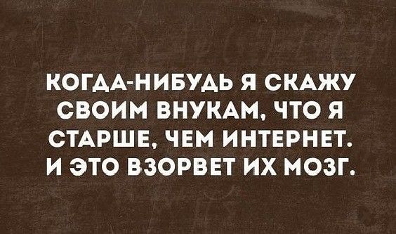 КОГАА НИБУАЬ Я СКАЖУ СВОИМ ВНУКАМ ЧТО Я СТАРШЕ ЧЕМ ИНТЕРНЕТ И ЭТО ВЗОРВЕТ ИХ МОЗГ