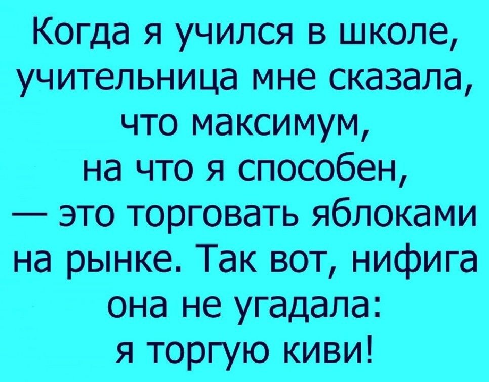 Когда я учился в школе учительница мне сказала что максимум на что я способен это торговать яблоками на рынке Так вот нифига она не угадала я торгую киви
