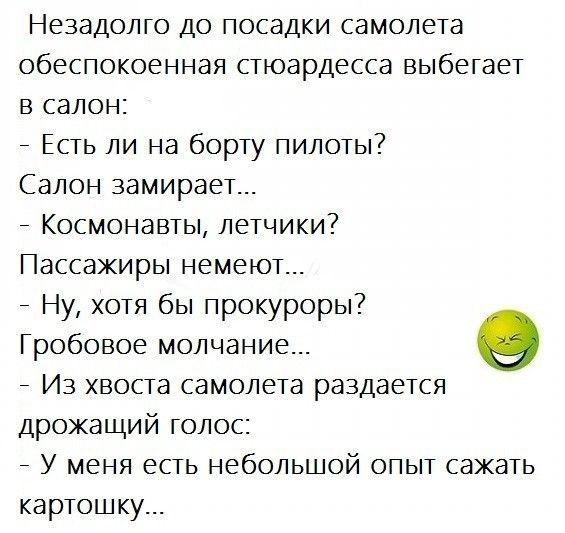 Незадолго до посадки самолета обеспокоенная стюардесса выбегает в салон 7 Есть ли на борту пилоты Салон замирает _ Космонавты летчики Пассажиры немеют Ну хотя бы прокуроры Гробовое молчание _ Из хвоста самолета раздается дрожащий голос _ У меня есть небольшой опыт сажать картошку