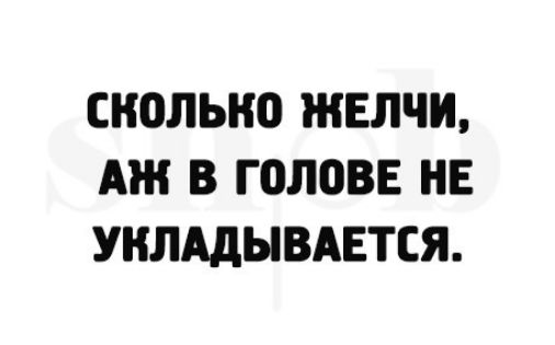 СНОЛЫЮ ЖЕЛЧИ АЖ В Г0ЛОВЕ НЕ УКЛАДЫВАЕТСЯ