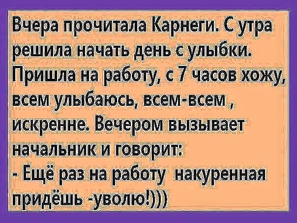 Вчера прочитала карнеги. С утра решила начать день с улыбки. Пришла на работу, с 7 часов хожу,  всем улыбаюсь, всемвсем, искренне. Вечером вызывает начальник и говорит:.  Ещё раз на работу. Накуренная придёшь уволю!