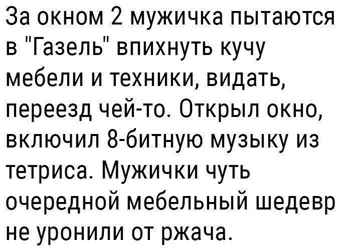 За окном 2 мужичка пытаются в Газель впихнуть кучу мебели и техники видать переезд чей то Открыл окно включил 8 битную музыку из тетриса Мужички чуть очередной мебельный шедевр не уронили от ржача