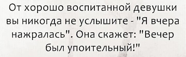 От хорошо воспитанной девушки вы никогда не услышите Я вчера нажралась Она скажет Вечер был упоительный