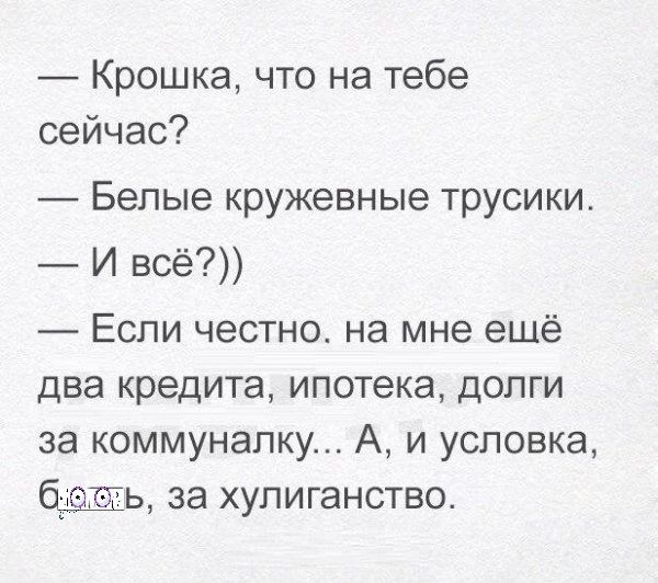 Крошка что на тебе сейчас Белые кружевные трусики и всё Если честно на мне ещё два кредита ипотека долги за коммуналку А и усповка ь за хулиганство