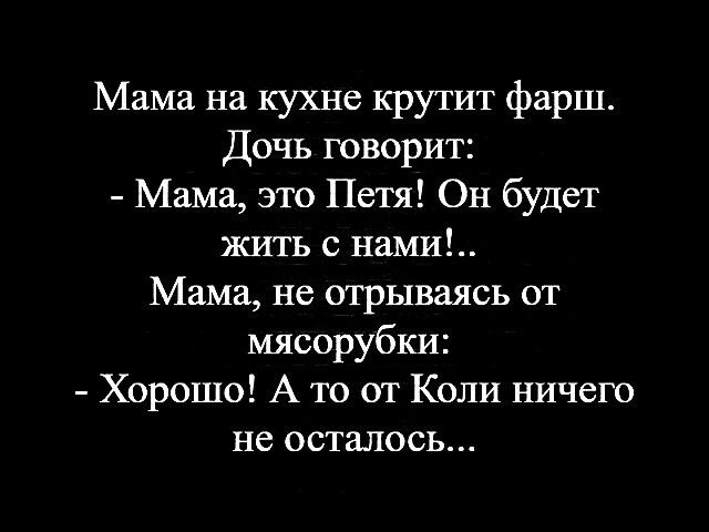 Мама на кухне крутит фарш Дочь говорит Мама это Петя Он будет жить с нами Мама не отрываясь от мясорубки Хорошо А то от Коли ничего не осталось
