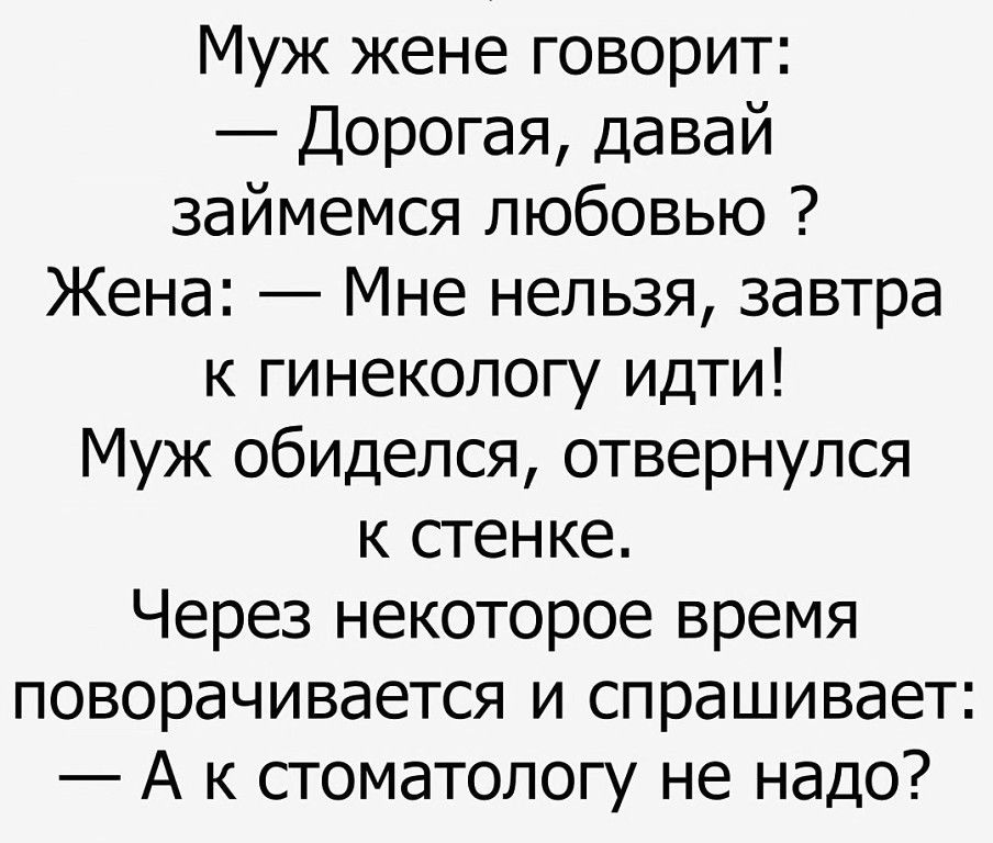 Муж жене говорит Дорогая давай займемся любовью Жена Мне нельзя завтра к гинекологу идти Муж обиделся отвернулся к стенке Через некоторое время поворачивается и спрашивает А к стоматологу не надо
